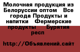 Молочная продукция из Белоруссии оптом - Все города Продукты и напитки » Фермерские продукты   . Бурятия респ.